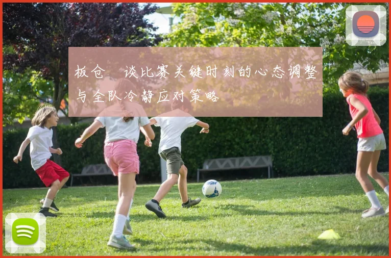 板仓滉谈比赛关键时刻的心态调整与全队冷静应对策略