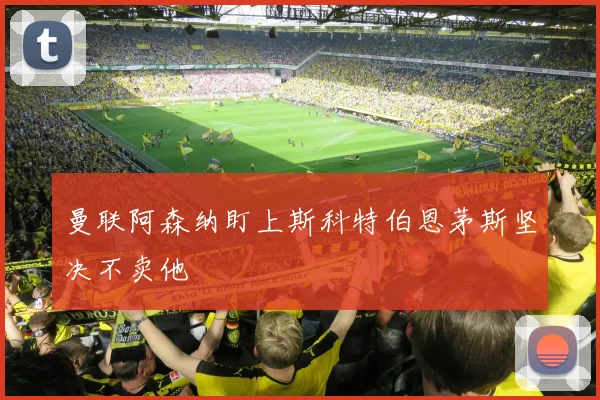 曼联阿森纳盯上斯科特伯恩茅斯坚决不卖他