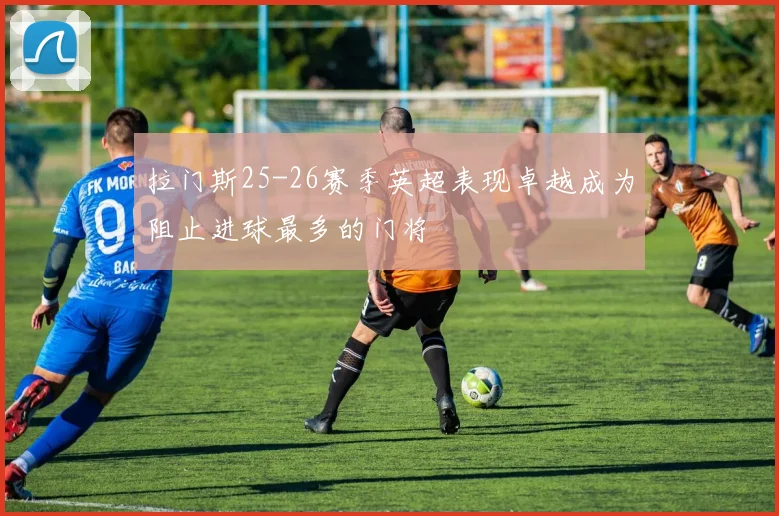 拉门斯25-26赛季英超表现卓越成为阻止进球最多的门将