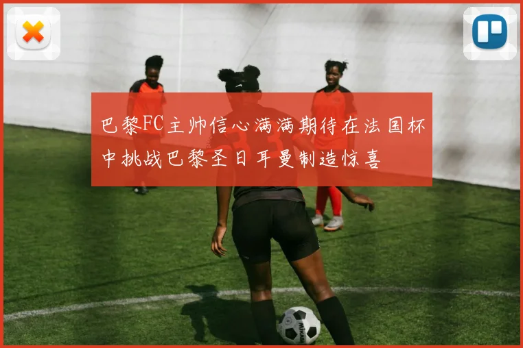 巴黎FC主帅信心满满期待在法国杯中挑战巴黎圣日耳曼制造惊喜