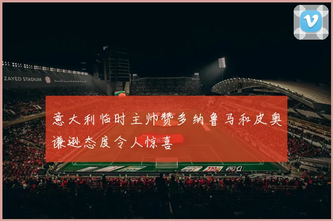 意大利临时主帅赞多纳鲁马和皮奥谦逊态度令人惊喜