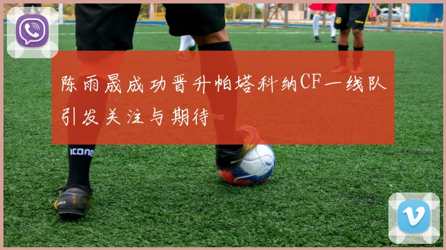 陈雨晟成功晋升帕塔科纳CF一线队引发关注与期待