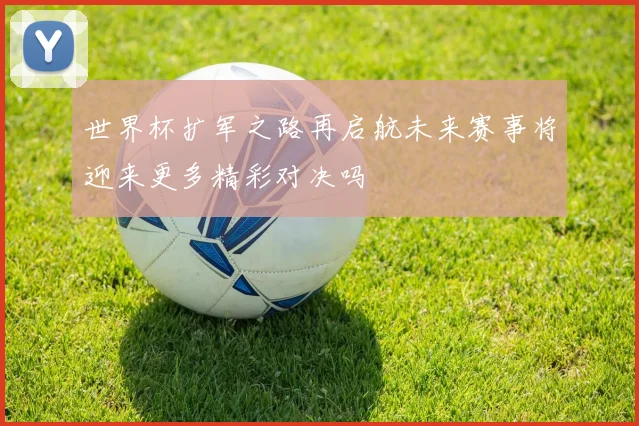 世界杯扩军之路再启航未来赛事将迎来更多精彩对决吗