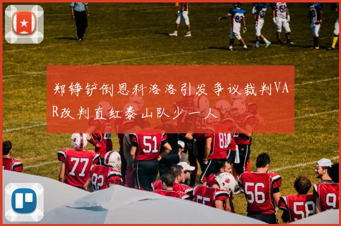 郑铮铲倒恩科洛洛引发争议裁判VAR改判直红泰山队少一人