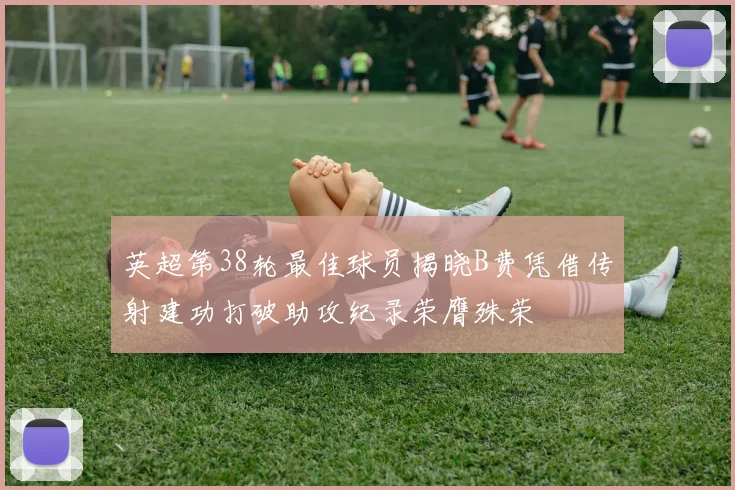 英超第38轮最佳球员揭晓B费凭借传射建功打破助攻纪录荣膺殊荣