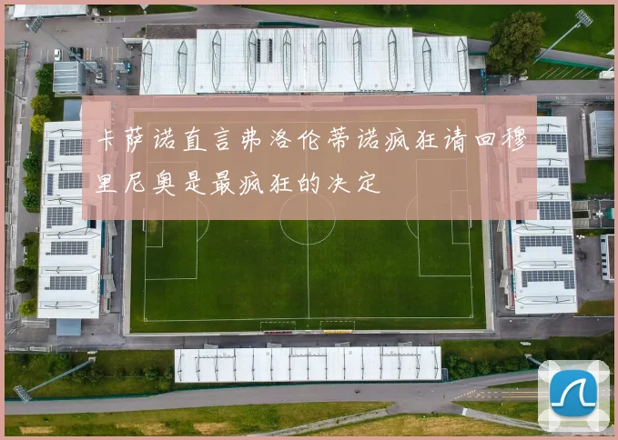 卡萨诺直言弗洛伦蒂诺疯狂请回穆里尼奥是最疯狂的决定