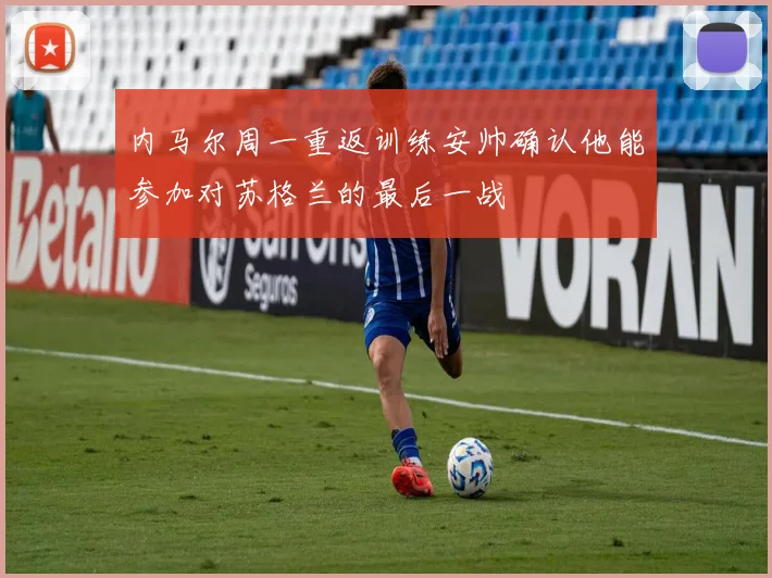 内马尔周一重返训练安帅确认他能参加对苏格兰的最后一战