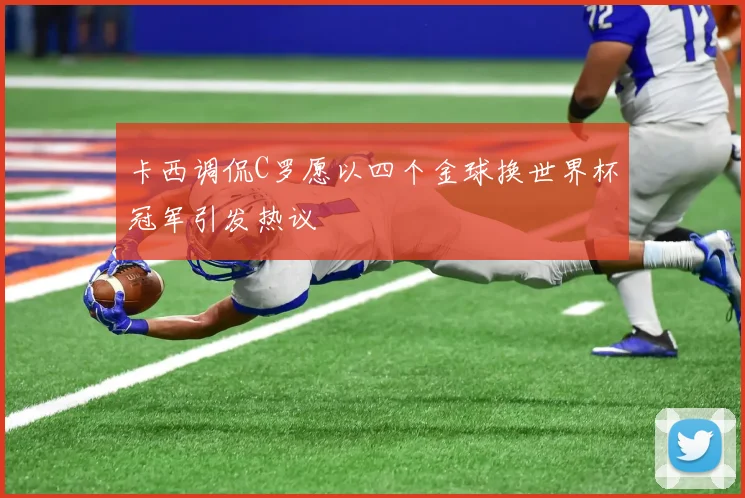卡西调侃C罗愿以四个金球换世界杯冠军引发热议