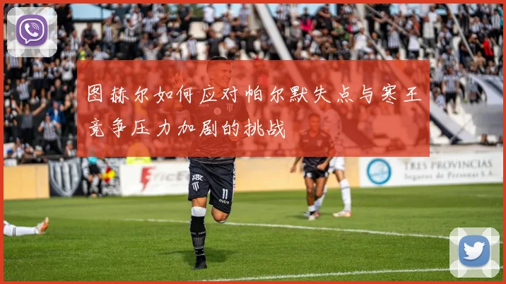图赫尔如何应对帕尔默失点与寒王竞争压力加剧的挑战
