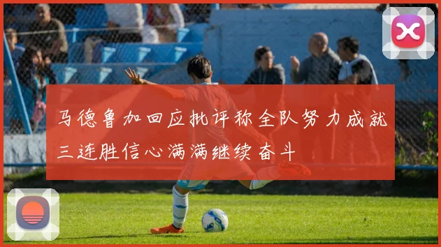 马德鲁加回应批评称全队努力成就三连胜信心满满继续奋斗