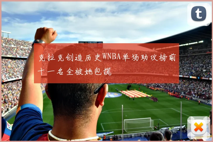 克拉克创造历史WNBA单场助攻榜前十一名全被她包揽