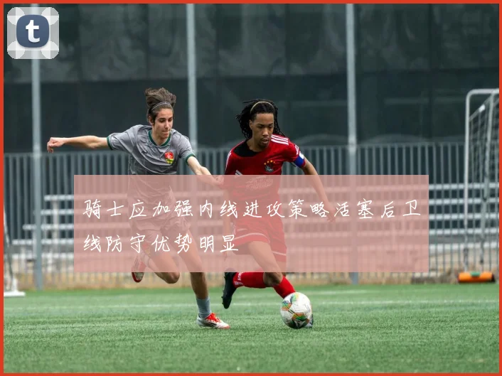骑士应加强内线进攻策略活塞后卫线防守优势明显