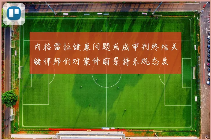 内格雷拉健康问题或成审判终结关键律师们对案件前景持乐观态度