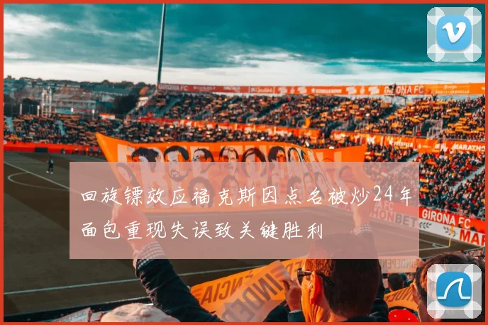 回旋镖效应福克斯因点名被炒24年面包重现失误致关键胜利