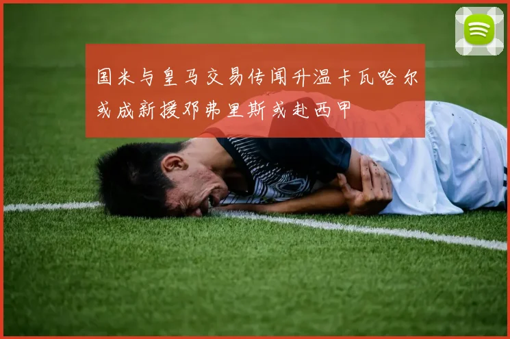 国米与皇马交易传闻升温卡瓦哈尔或成新援邓弗里斯或赴西甲
