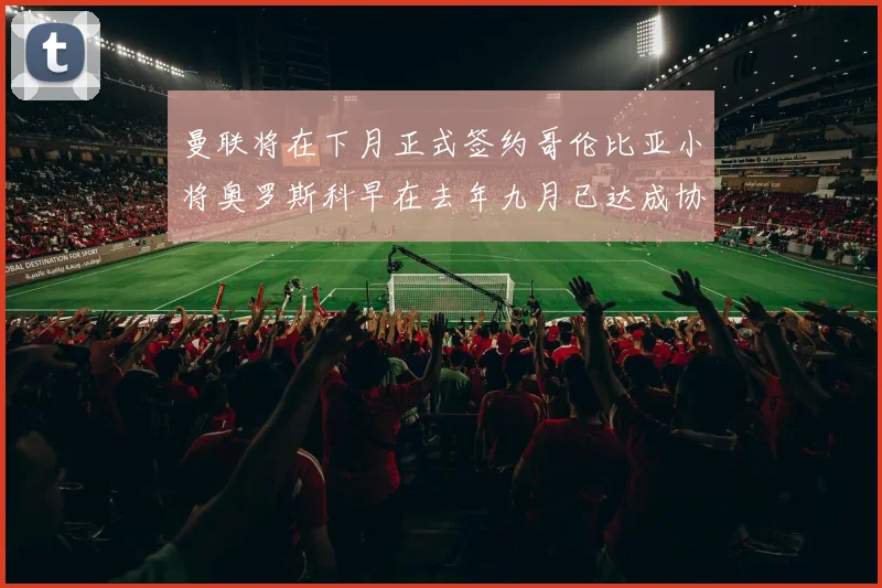曼联将在下月正式签约哥伦比亚小将奥罗斯科早在去年九月已达成协议