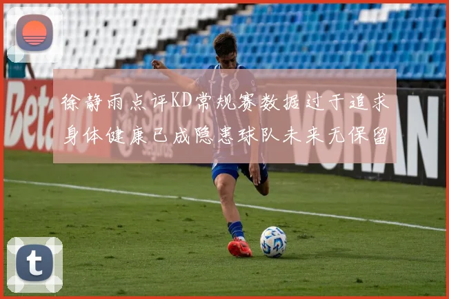 徐静雨点评KD常规赛数据过于追求身体健康已成隐患球队未来无保留意义