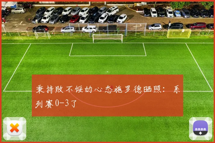 秉持败不馁的心态施罗德晒照：系列赛0-3了