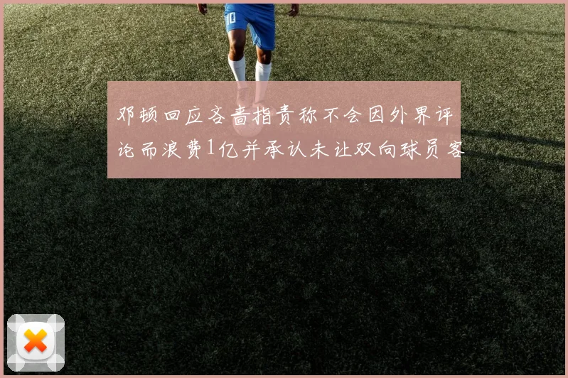 邓顿回应吝啬指责称不会因外界评论而浪费1亿并承认未让双向球员客场是失误