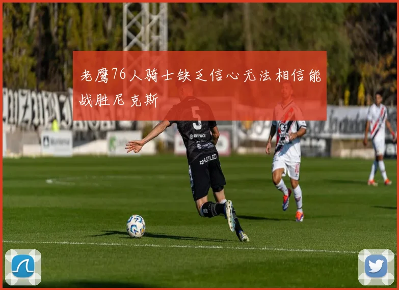 老鹰76人骑士缺乏信心无法相信能战胜尼克斯