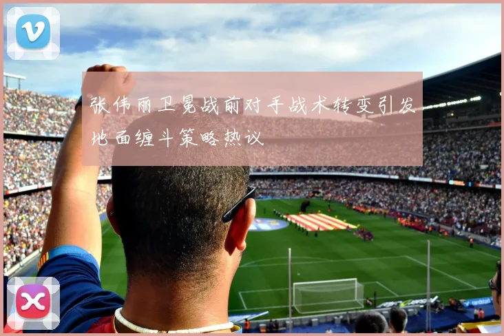 张伟丽卫冕战前对手战术转变引发地面缠斗策略热议