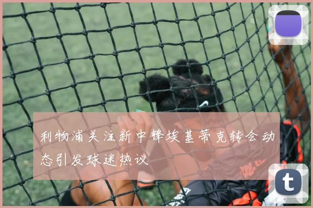 利物浦关注新中锋埃基蒂克转会动态引发球迷热议